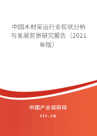 木材采运行业现状分析与发展前景研究报告(2021年版)